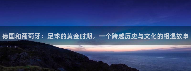 足球世界杯2026年赛程时间表:德国和葡萄牙:足球的黄金时期,一个跨越历史与文化的相遇故事